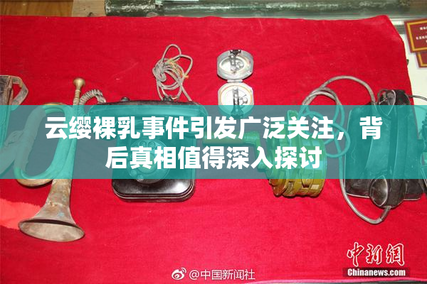 云缨裸乳事件引发广泛关注，背后真相值得深入探讨