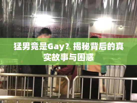 猛男竟是Gay？揭秘背后的真实故事与困惑