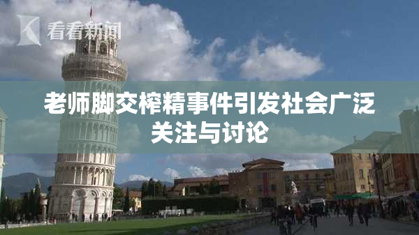 老师脚交榨精事件引发社会广泛关注与讨论