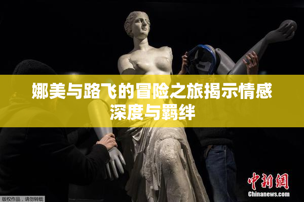 娜美与路飞的冒险之旅揭示情感深度与羁绊