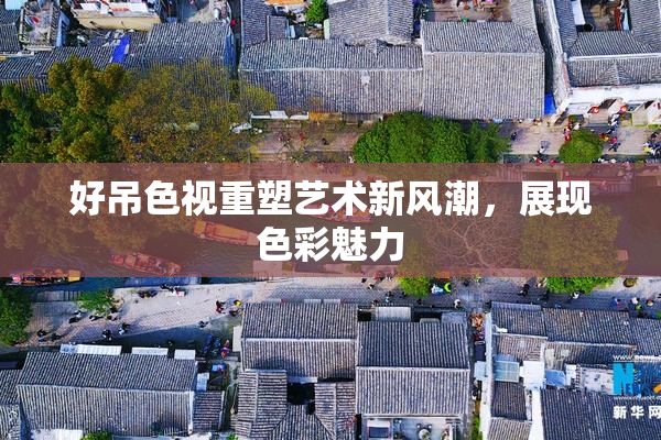 好吊色视重塑艺术新风潮，展现色彩魅力