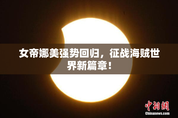 女帝娜美强势回归，征战海贼世界新篇章！