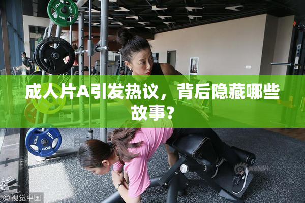 成人片A引发热议，背后隐藏哪些故事？