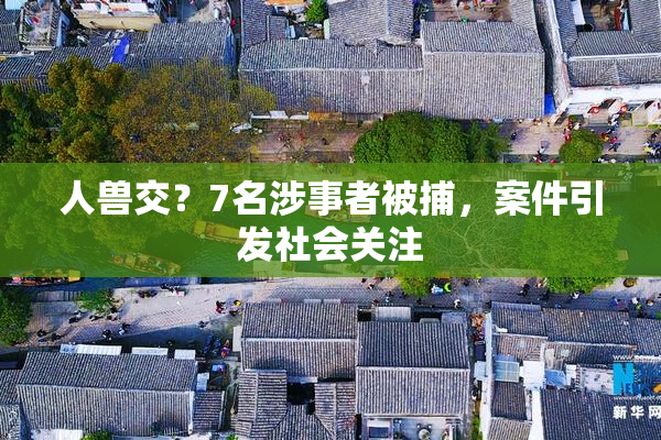 人兽交？7名涉事者被捕，案件引发社会关注