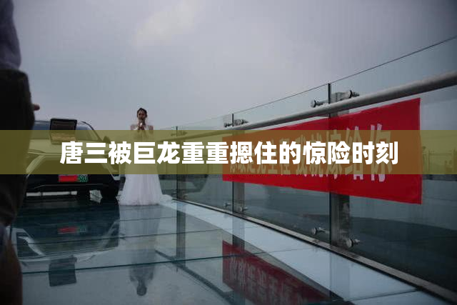 唐三被巨龙重重摁住的惊险时刻
