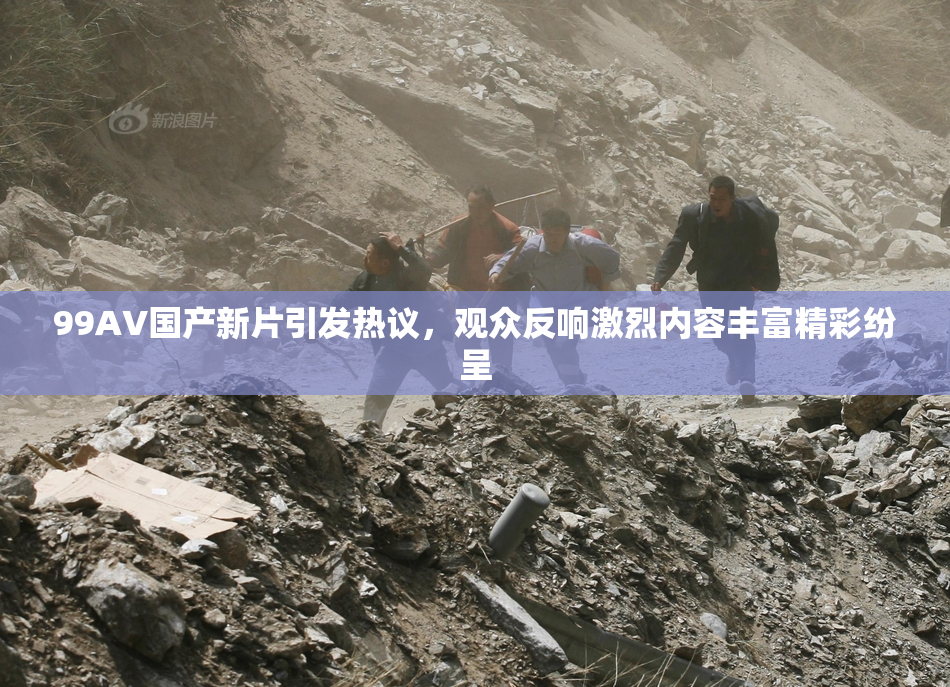 99AV国产新片引发热议，观众反响激烈内容丰富精彩纷呈