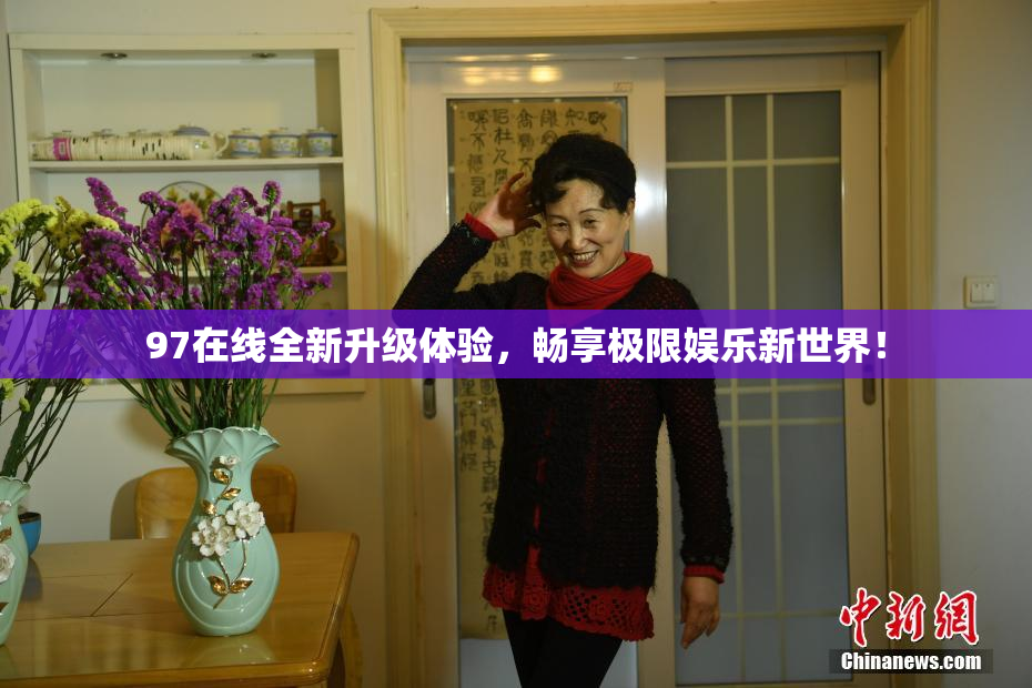 97在线全新升级体验，畅享极限娱乐新世界！