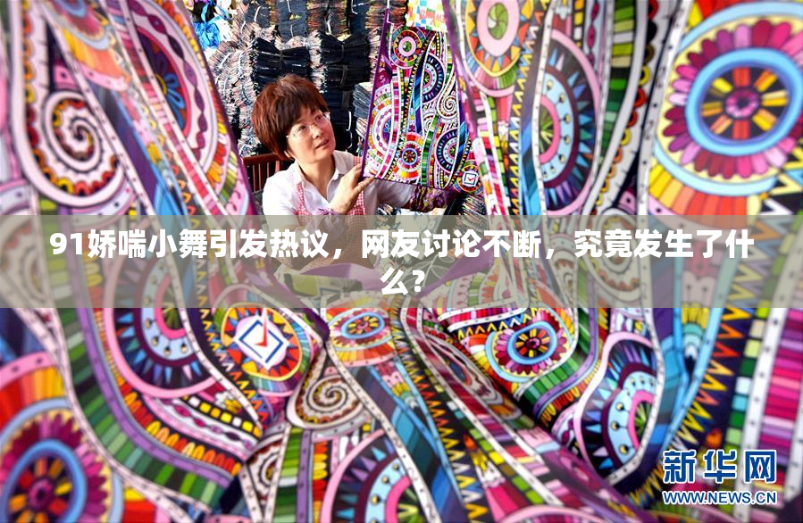 91娇喘小舞引发热议，网友讨论不断，究竟发生了什么？