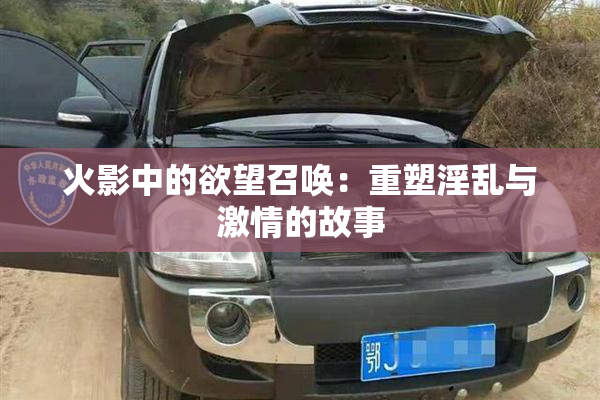火影中的欲望召唤：重塑淫乱与激情的故事
