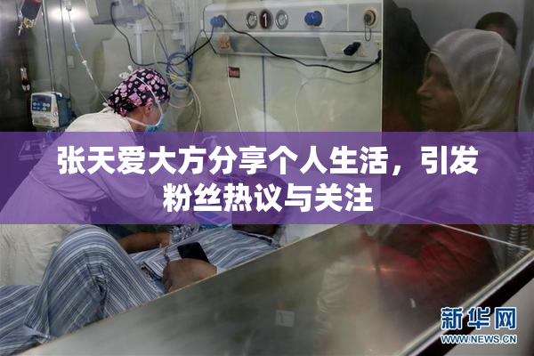 张天爱大方分享个人生活，引发粉丝热议与关注