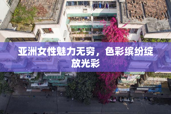 亚洲女性魅力无穷，色彩缤纷绽放光彩