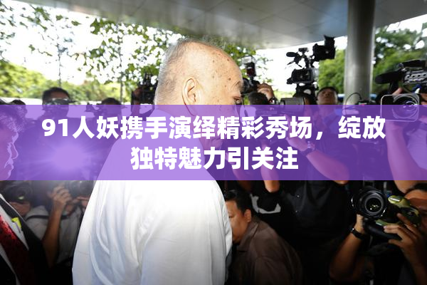 91人妖携手演绎精彩秀场，绽放独特魅力引关注