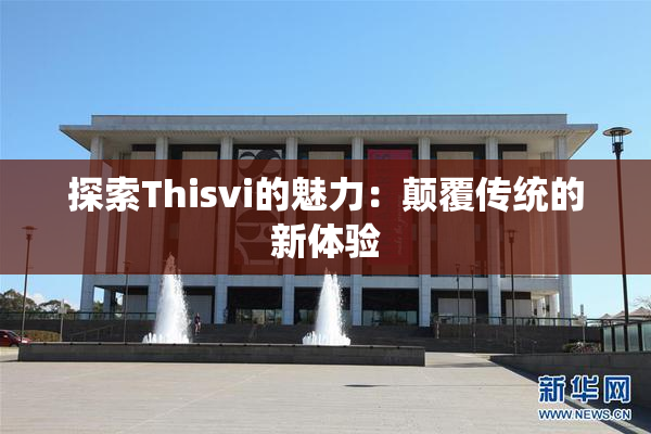 探索Thisvi的魅力：颠覆传统的新体验