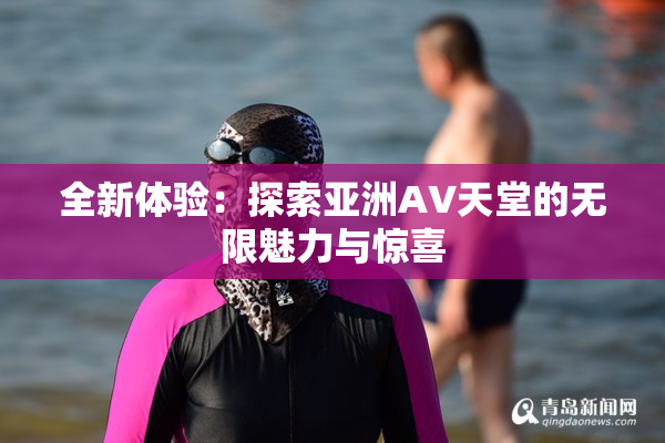 全新体验：探索亚洲AV天堂的无限魅力与惊喜