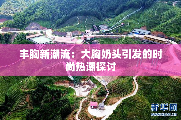 丰胸新潮流：大胸奶头引发的时尚热潮探讨