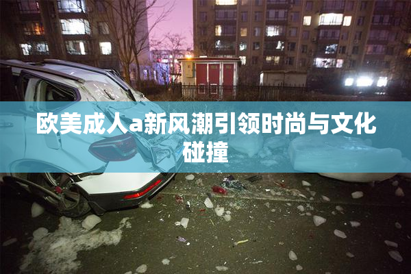 欧美成人a新风潮引领时尚与文化碰撞