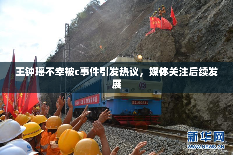 王钟瑶不幸被c事件引发热议，媒体关注后续发展