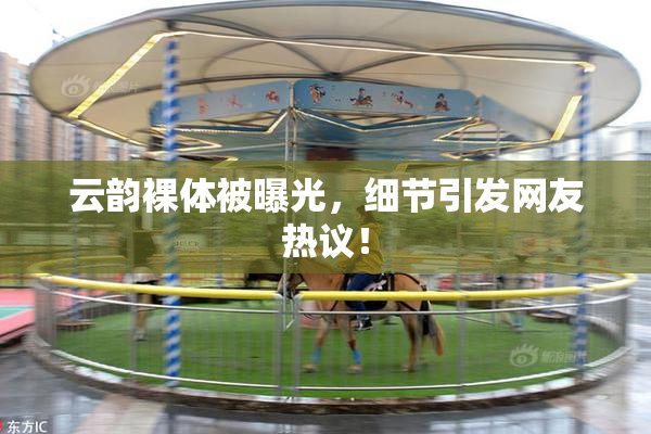 云韵裸体被曝光，细节引发网友热议！