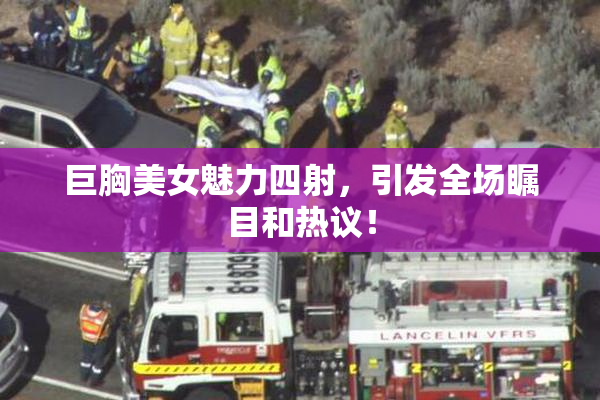 巨胸美女魅力四射，引发全场瞩目和热议！