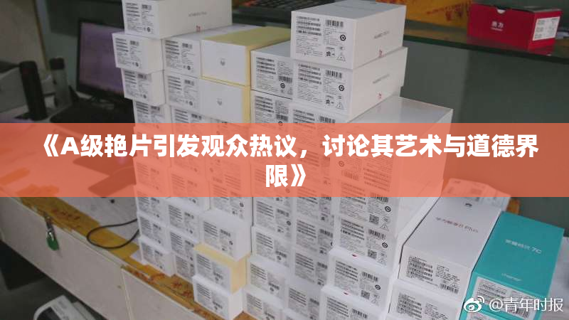 《A级艳片引发观众热议，讨论其艺术与道德界限》