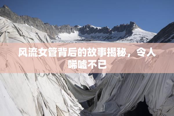 风流女管背后的故事揭秘，令人唏嘘不已