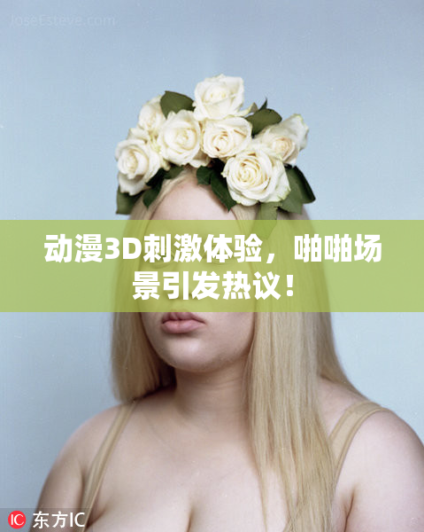 动漫3D刺激体验，啪啪场景引发热议！
