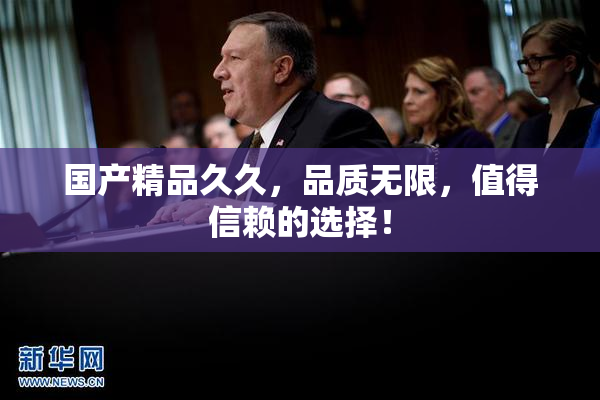国产精品久久，品质无限，值得信赖的选择！