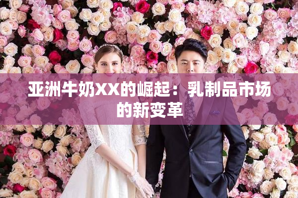 亚洲牛奶XX的崛起：乳制品市场的新变革