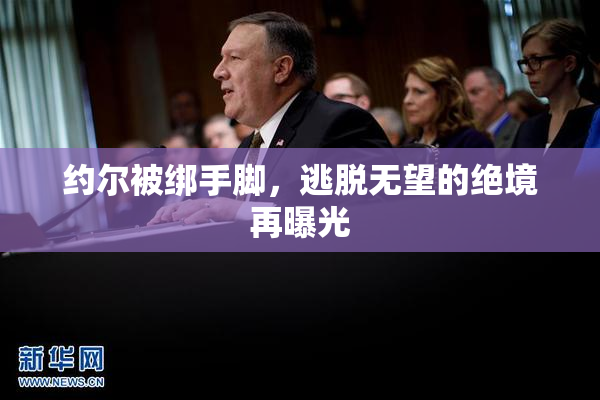 约尔被绑手脚，逃脱无望的绝境再曝光