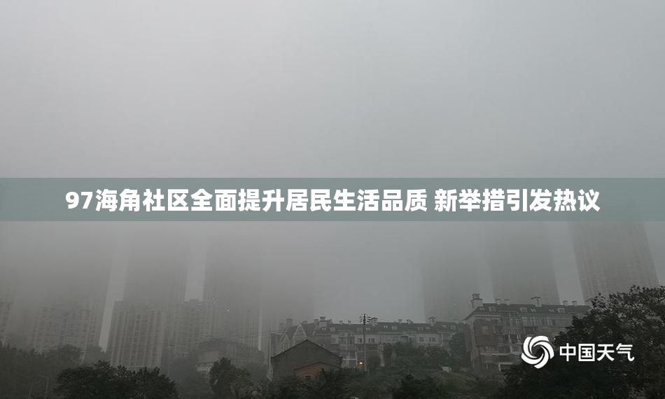 97海角社区全面提升居民生活品质 新举措引发热议