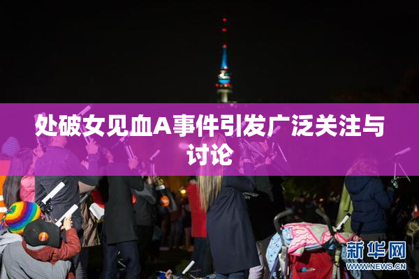 处破女见血A事件引发广泛关注与讨论
