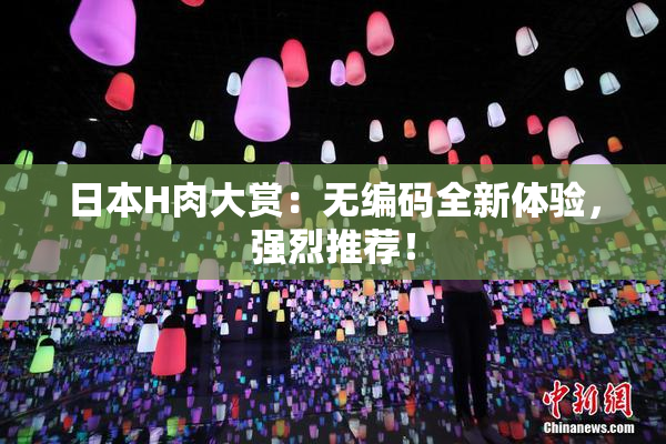 日本H肉大赏：无编码全新体验，强烈推荐！