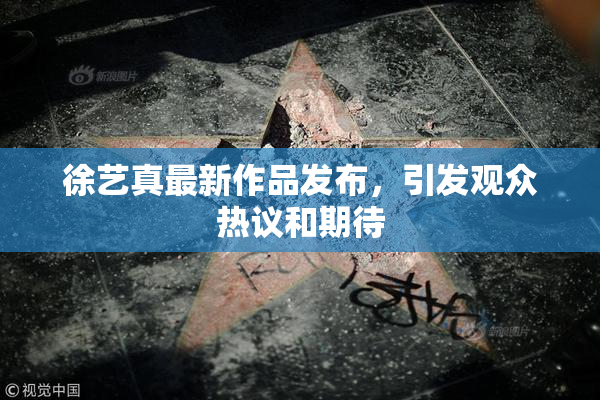 徐艺真最新作品发布，引发观众热议和期待