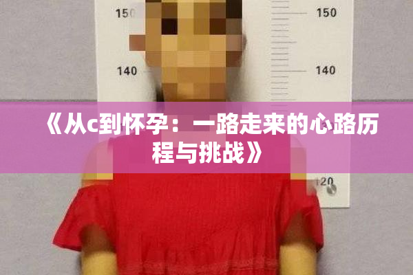 《从c到怀孕：一路走来的心路历程与挑战》