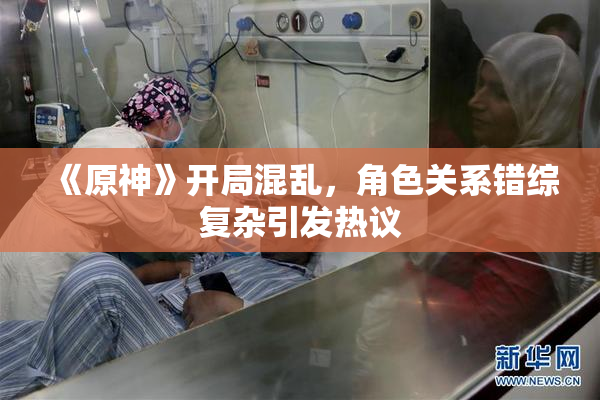 《原神》开局混乱，角色关系错综复杂引发热议