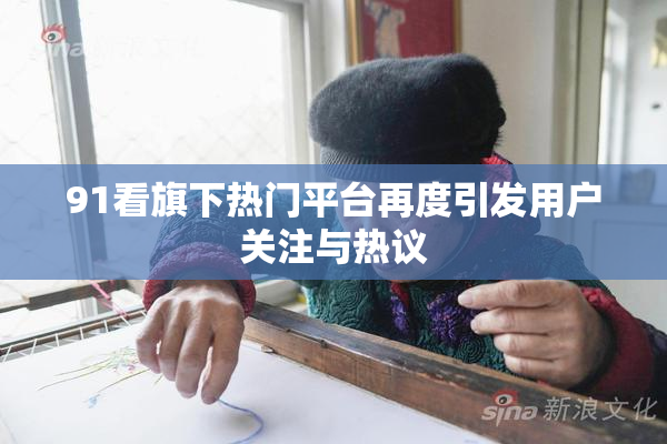 91看旗下热门平台再度引发用户关注与热议