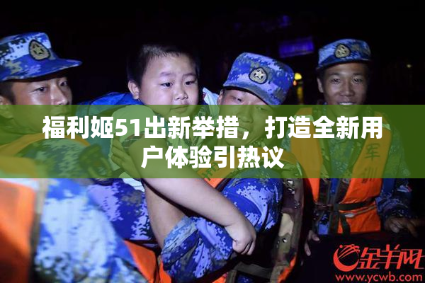 福利姬51出新举措，打造全新用户体验引热议