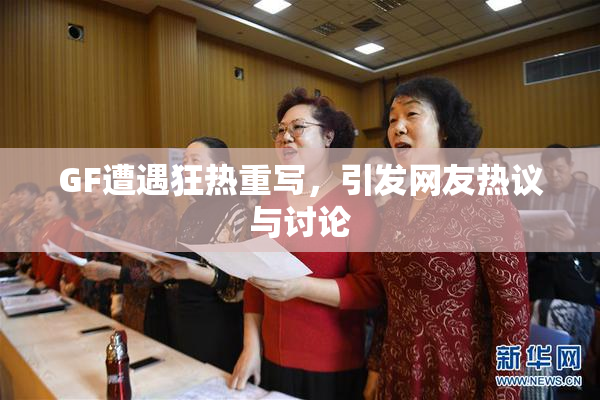 GF遭遇狂热重写，引发网友热议与讨论