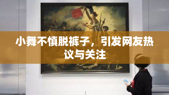 小舞不慎脱裤子，引发网友热议与关注
