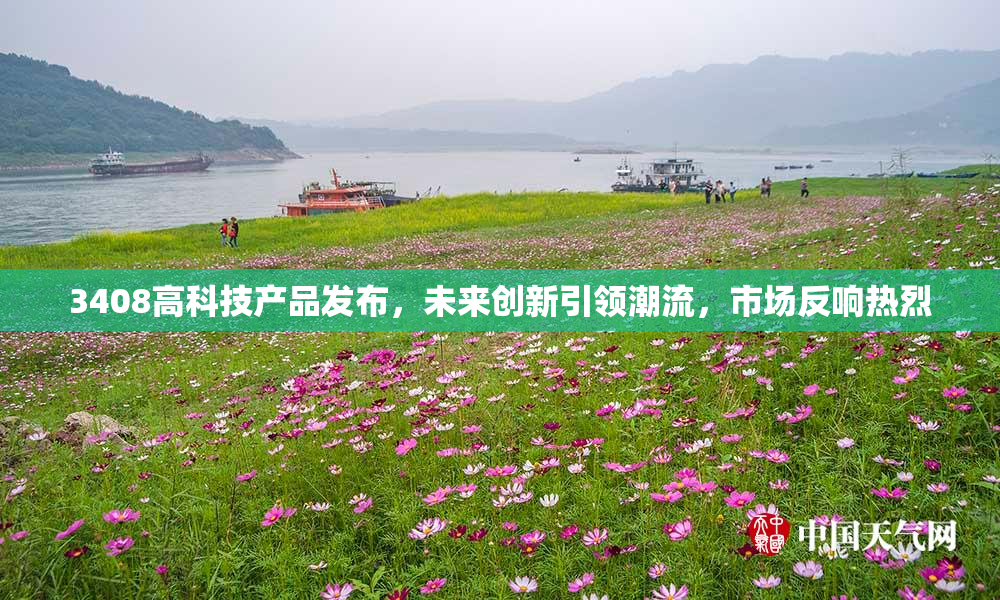 3408高科技产品发布，未来创新引领潮流，市场反响热烈