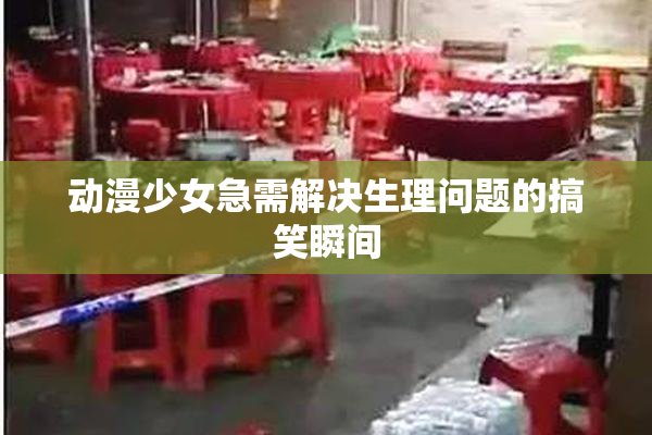 动漫少女急需解决生理问题的搞笑瞬间