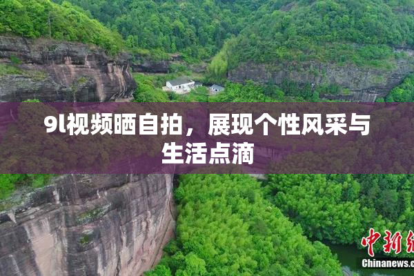 9l视频晒自拍，展现个性风采与生活点滴