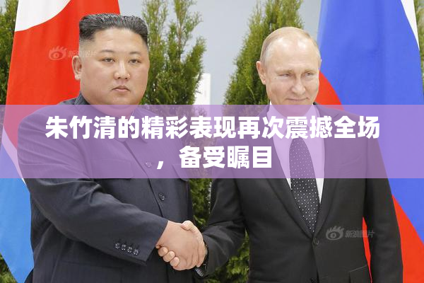 朱竹清的精彩表现再次震撼全场，备受瞩目