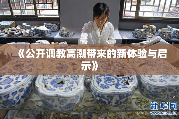 《公开调教高潮带来的新体验与启示》