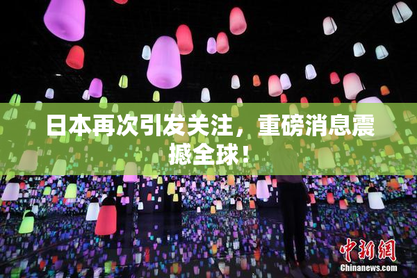 日本再次引发关注，重磅消息震撼全球！