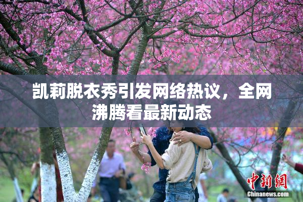 凯莉脱衣秀引发网络热议，全网沸腾看最新动态