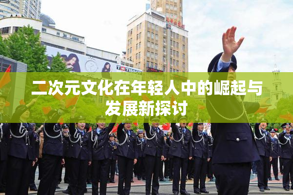 二次元文化在年轻人中的崛起与发展新探讨