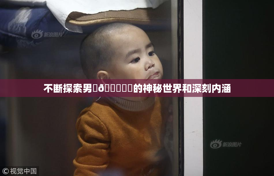 不断探索男‌🍌❌‌的神秘世界和深刻内涵