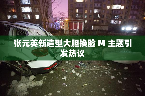 张元英新造型大胆换脸 M 主题引发热议