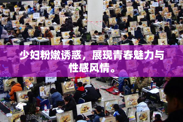 少妇粉嫩诱惑，展现青春魅力与性感风情。